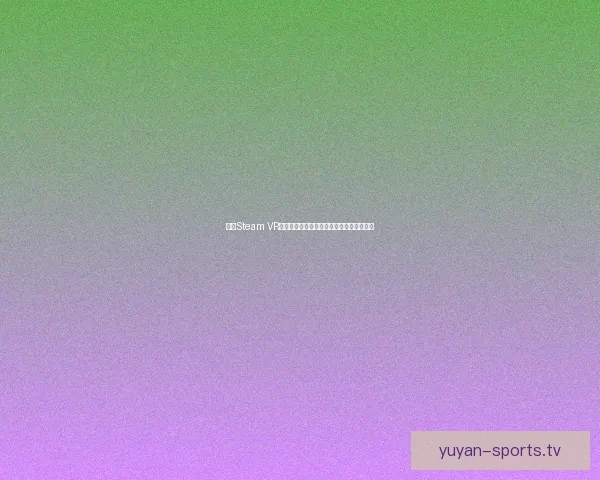 全新Steam VR体验揭秘虚拟现实技术革新与未来发展趋势 全新Steam VR体验揭秘虚拟现实技术革新与未来发展趋势